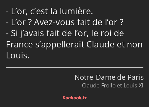 L’or, c’est la lumière. L’or ? Avez-vous fait de l’or ? Si j’avais fait de l’or, le roi de France…