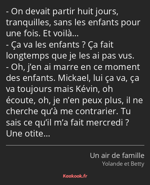 On devait partir huit jours, tranquilles, sans les enfants pour une fois. Et voilà… Ça va les…