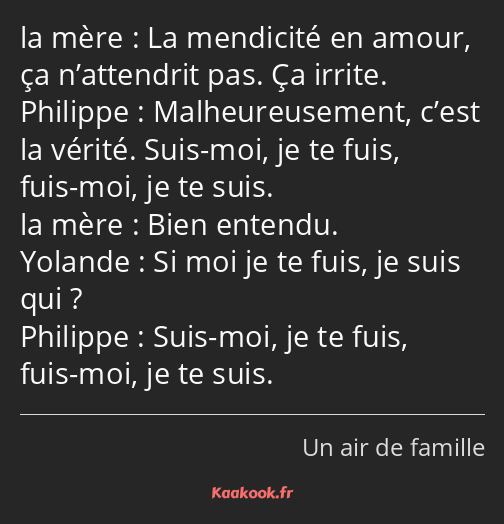 La mendicité en amour, ça n’attendrit pas. Ça irrite. Malheureusement, c’est la vérité. Suis-moi…