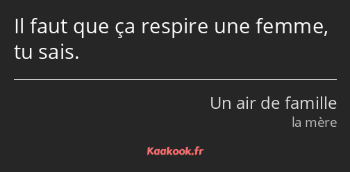 Il faut que ça respire une femme, tu sais.