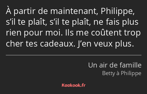 À partir de maintenant, Philippe, s’il te plaît, s’il te plaît, ne fais plus rien pour moi. Ils me…