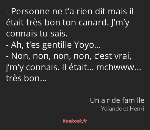 Personne ne t’a rien dit mais il était très bon ton canard. J’m’y connais tu sais. Ah, t’es…