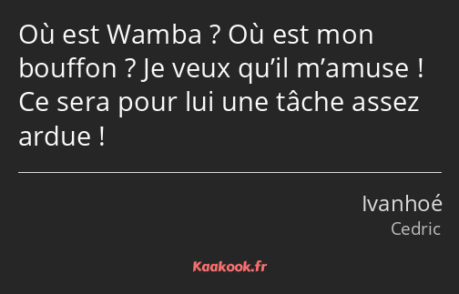 Où est Wamba ? Où est mon bouffon ? Je veux qu’il m’amuse ! Ce sera pour lui une tâche assez ardue !