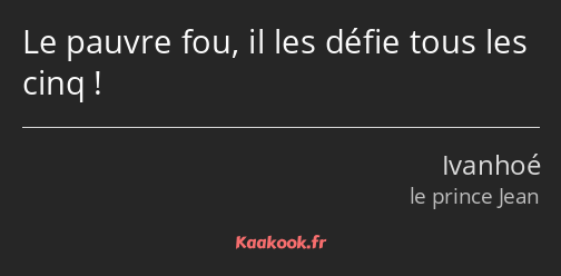 Le pauvre fou, il les défie tous les cinq !