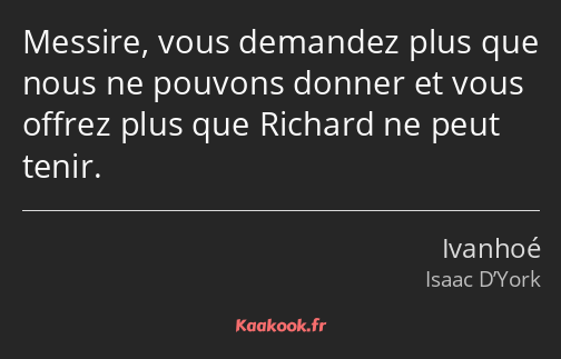 Messire, vous demandez plus que nous ne pouvons donner et vous offrez plus que Richard ne peut…