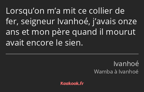 Lorsqu’on m’a mit ce collier de fer, seigneur Ivanhoé, j’avais onze ans et mon père quand il mourut…