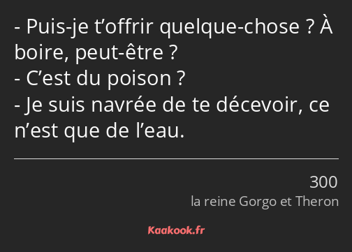 Puis-je t’offrir quelque-chose ? À boire, peut-être ? C’est du poison ? Je suis navrée de te…