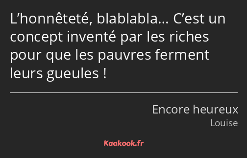 L’honnêteté, blablabla… C’est un concept inventé par les riches pour que les pauvres ferment leurs…