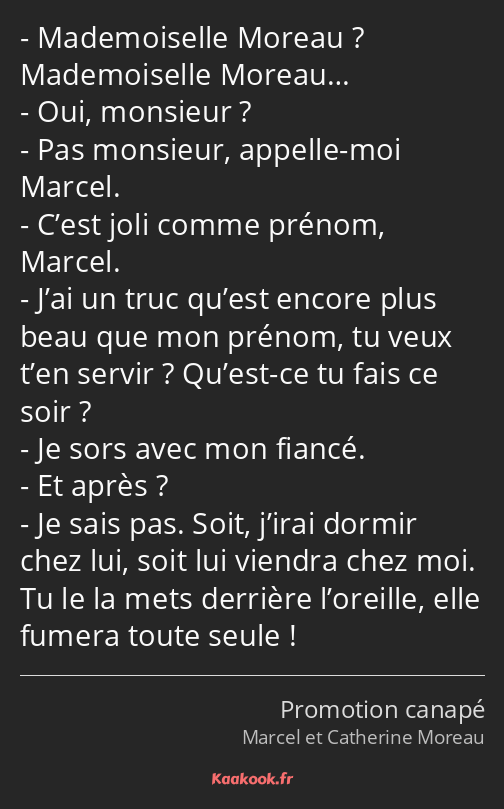 Mademoiselle Moreau ? Mademoiselle Moreau… Oui, monsieur ? Pas monsieur, appelle-moi Marcel. C’est…