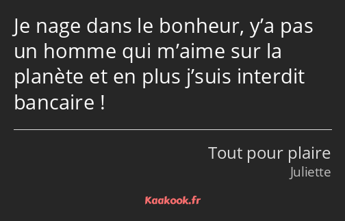 Je nage dans le bonheur, y’a pas un homme qui m’aime sur la planète et en plus j’suis interdit…