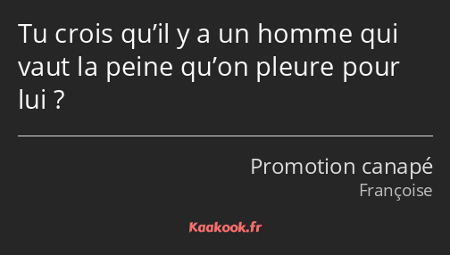 Tu crois qu’il y a un homme qui vaut la peine qu’on pleure pour lui ?