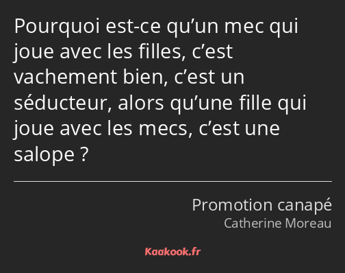 Pourquoi est-ce qu’un mec qui joue avec les filles, c’est vachement bien, c’est un séducteur, alors…