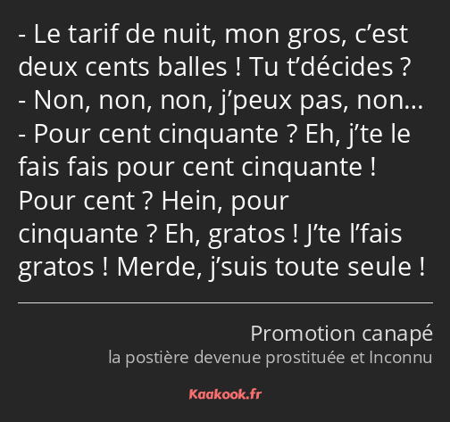 Le tarif de nuit, mon gros, c’est deux cents balles ! Tu t’décides ? Non, non, non, j’peux pas…