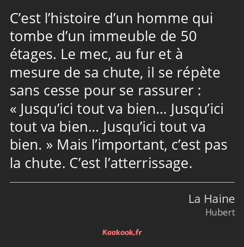 C’est l’histoire d’un homme qui tombe d’un immeuble de 50 étages. Le mec, au fur et à mesure de sa…