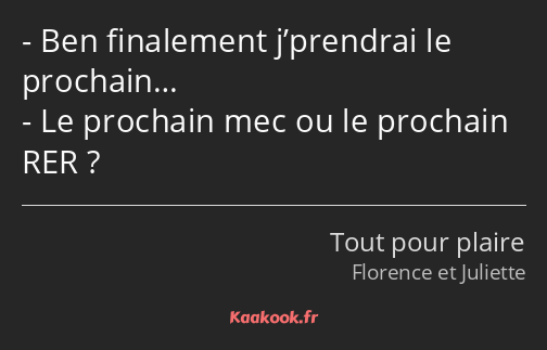 Ben finalement j’prendrai le prochain… Le prochain mec ou le prochain RER ?