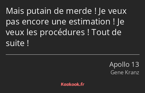 Mais putain de merde ! Je veux pas encore une estimation ! Je veux les procédures ! Tout de suite !