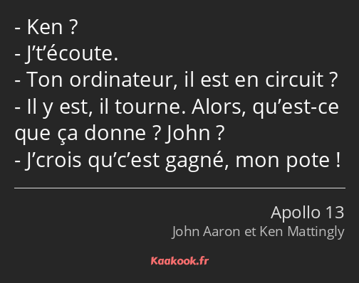 Ken ? J’t’écoute. Ton ordinateur, il est en circuit ? Il y est, il tourne. Alors, qu’est-ce que ça…