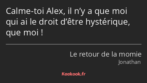 Calme-toi Alex, il n’y a que moi qui ai le droit d’être hystérique, que moi !