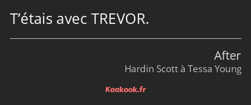 T’étais avec TREVOR.