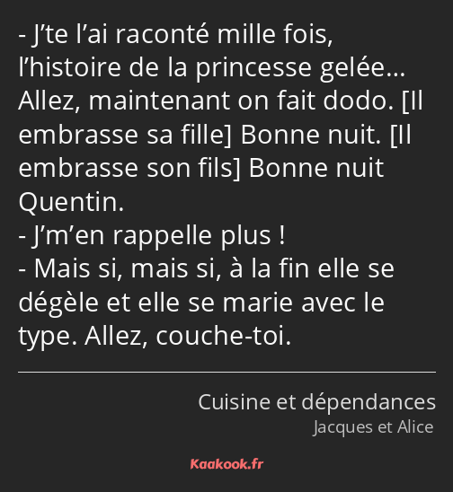 J’te l’ai raconté mille fois, l’histoire de la princesse gelée… Allez, maintenant on fait dodo…