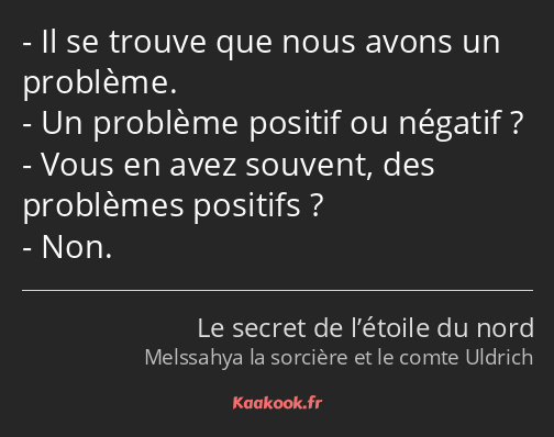 Il se trouve que nous avons un problème. Un problème positif ou négatif ? Vous en avez souvent, des…