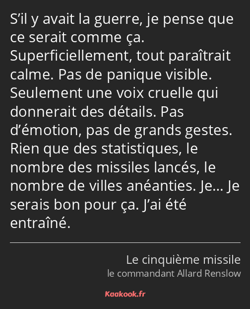 S’il y avait la guerre, je pense que ce serait comme ça. Superficiellement, tout paraîtrait calme…