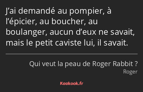 J’ai demandé au pompier, à l’épicier, au boucher, au boulanger, aucun d’eux ne savait, mais le…