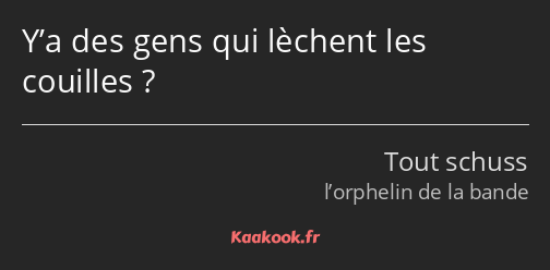 Y’a des gens qui lèchent les couilles ?