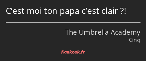 C’est moi ton papa c’est clair ?!