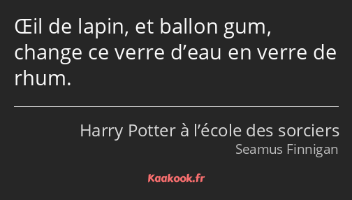 Œil de lapin, et ballon gum, change ce verre d’eau en verre de rhum.