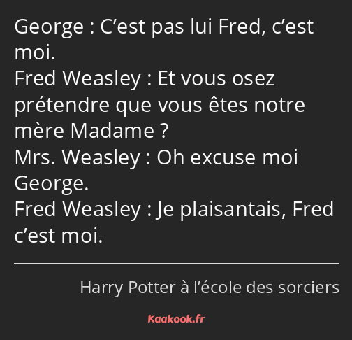 C’est pas lui Fred, c’est moi. Et vous osez prétendre que vous êtes notre mère Madame ? Oh excuse…