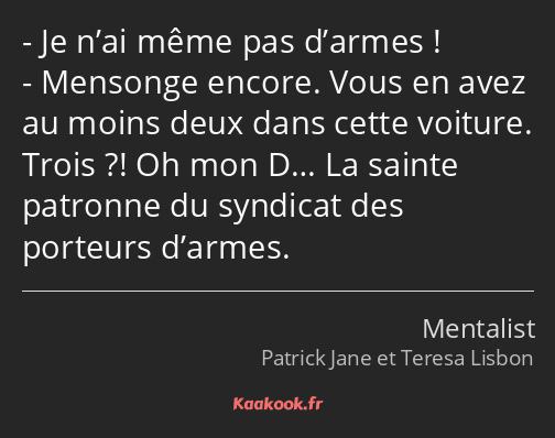 Je n’ai même pas d’armes ! Mensonge encore. Vous en avez au moins deux dans cette voiture. Trois…