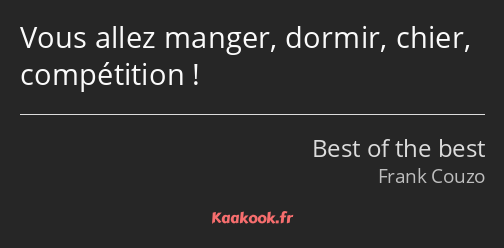 Vous allez manger, dormir, chier, compétition !