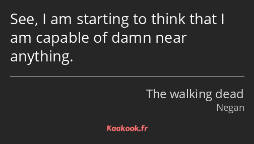 See, I am starting to think that I am capable of damn near anything.