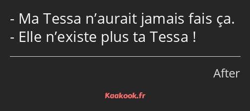 Ma Tessa n’aurait jamais fais ça. Elle n’existe plus ta Tessa !