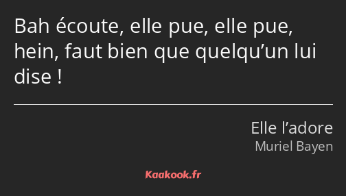 Bah écoute, elle pue, elle pue, hein, faut bien que quelqu’un lui dise !