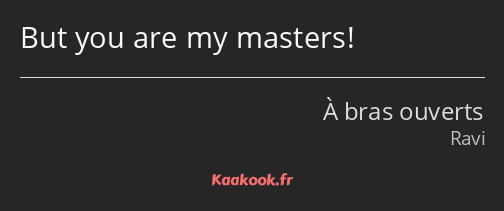 But you are my masters!