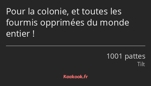 Pour la colonie, et toutes les fourmis opprimées du monde entier !