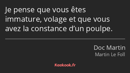 Je pense que vous êtes immature, volage et que vous avez la constance d’un poulpe.