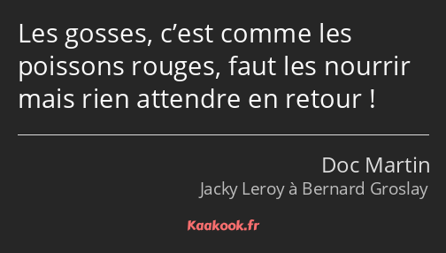 Les gosses, c’est comme les poissons rouges, faut les nourrir mais rien attendre en retour !