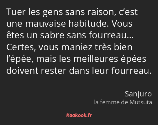 Tuer les gens sans raison, c’est une mauvaise habitude. Vous êtes un sabre sans fourreau… Certes…