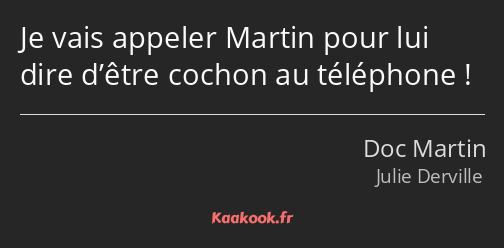 Je vais appeler Martin pour lui dire d’être cochon au téléphone !