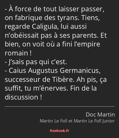 À force de tout laisser passer, on fabrique des tyrans. Tiens, regarde Caligula, lui aussi…