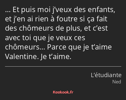 … Et puis moi j’veux des enfants, et j’en ai rien à foutre si ça fait des chômeurs de plus, et…