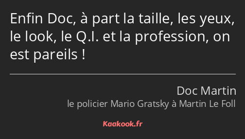 Enfin Doc, à part la taille, les yeux, le look, le Q.I. et la profession, on est pareils !