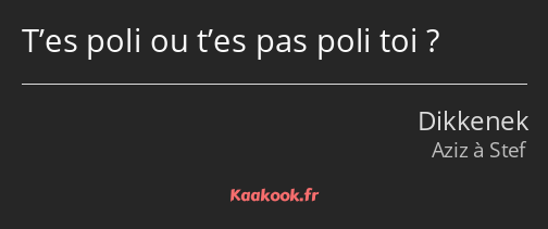 T’es poli ou t’es pas poli toi ?