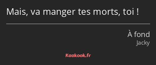 Mais, va manger tes morts, toi !