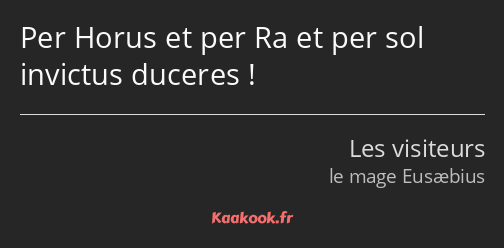 Per Horus et per Ra et per sol invictus duceres !