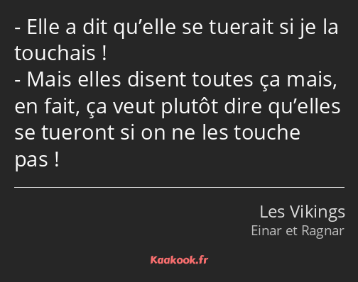 Elle a dit qu’elle se tuerait si je la touchais ! Mais elles disent toutes ça mais, en fait, ça…