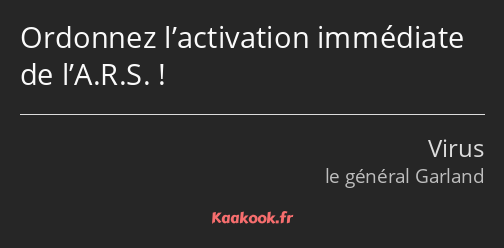 Ordonnez l’activation immédiate de l’A.R.S. !